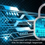The Importance of Cybersecurity and Why It’s Increasingly Important